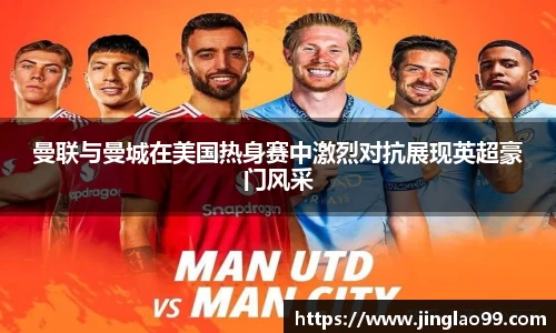 曼联与曼城在美国热身赛中激烈对抗展现英超豪门风采